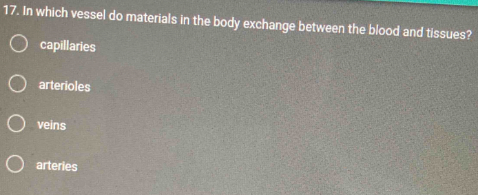 In which vessel do materials in the body exchange between the blood and tissues?
capillaries
arterioles
veins
arteries