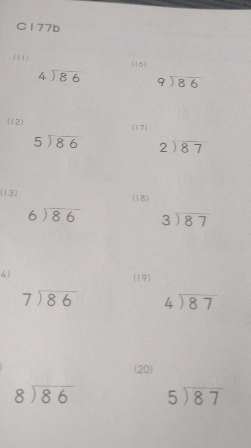 C177b 
(11) 
(16)
beginarrayr 4encloselongdiv 86endarray
beginarrayr 9encloselongdiv 86endarray
(12) 
(17)
beginarrayr 5encloselongdiv 86endarray
beginarrayr 2encloselongdiv 87endarray
(13) (18)
beginarrayr 6encloselongdiv 86endarray
beginarrayr 3encloselongdiv 87endarray
4) 
(19)
beginarrayr 7encloselongdiv 86endarray
beginarrayr 4encloselongdiv 87endarray
(20)
beginarrayr 8encloselongdiv 86endarray
5encloselongdiv 87