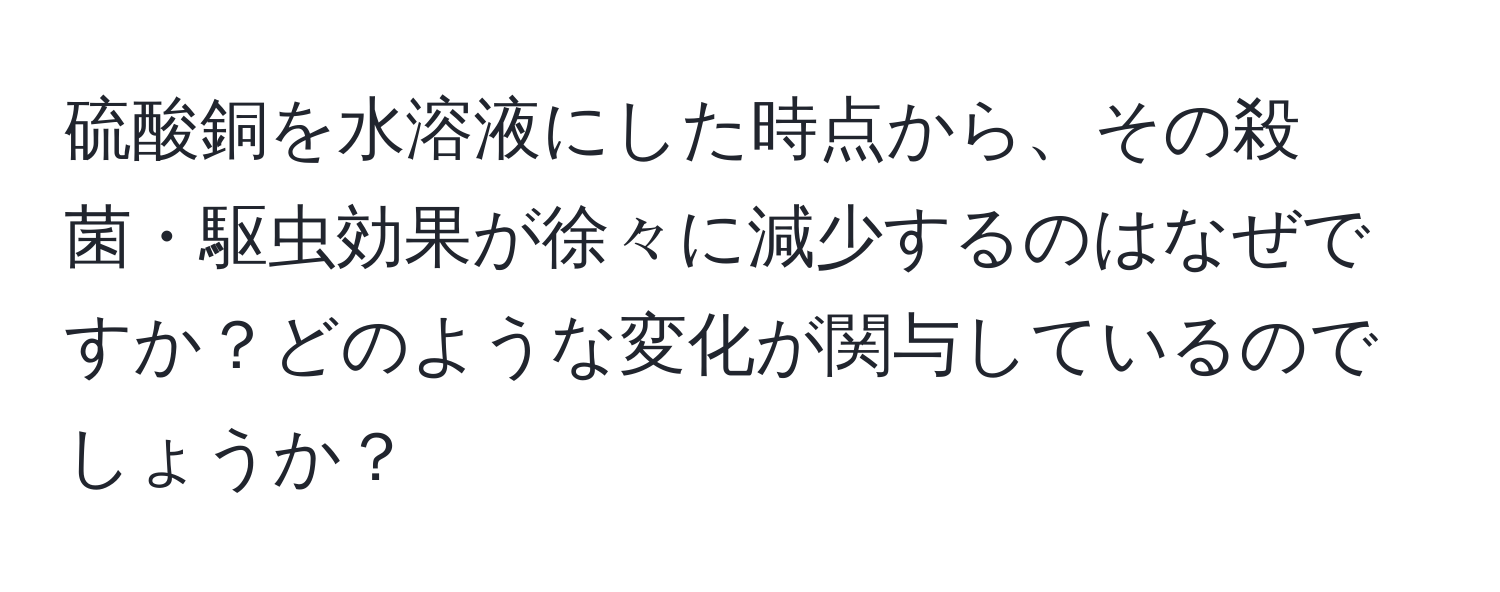 硫酸銅を水溶液にした時点から、その殺菌・駆虫効果が徐々に減少するのはなぜですか？どのような変化が関与しているのでしょうか？