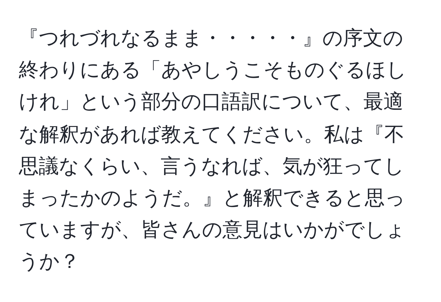 『つれづれなるまま・・・・・』の序文の終わりにある「あやしうこそものぐるほしけれ」という部分の口語訳について、最適な解釈があれば教えてください。私は『不思議なくらい、言うなれば、気が狂ってしまったかのようだ。』と解釈できると思っていますが、皆さんの意見はいかがでしょうか？