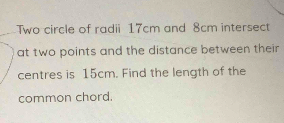 Two circle of radii 17cm and 8cm intersect 
at two points and the distance between their 
centres is 15cm. Find the length of the 
common chord.