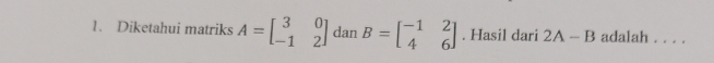 Diketahui matriks A=beginbmatrix 3&0 -1&2endbmatrix dan B=beginbmatrix -1&2 4&6endbmatrix. Hasil dari 2A-B adalah