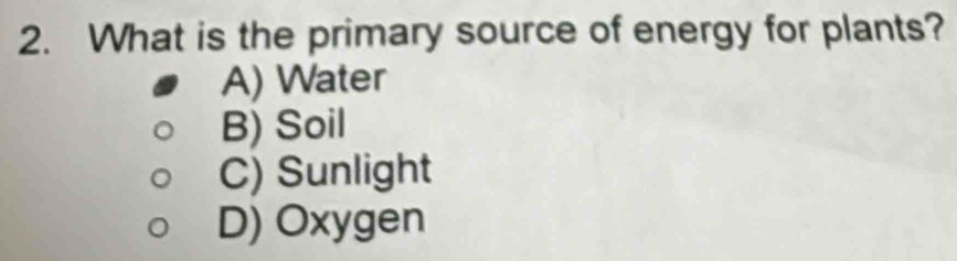 What is the primary source of energy for plants?
A) Water
B) Soil
C) Sunlight
D) Oxygen