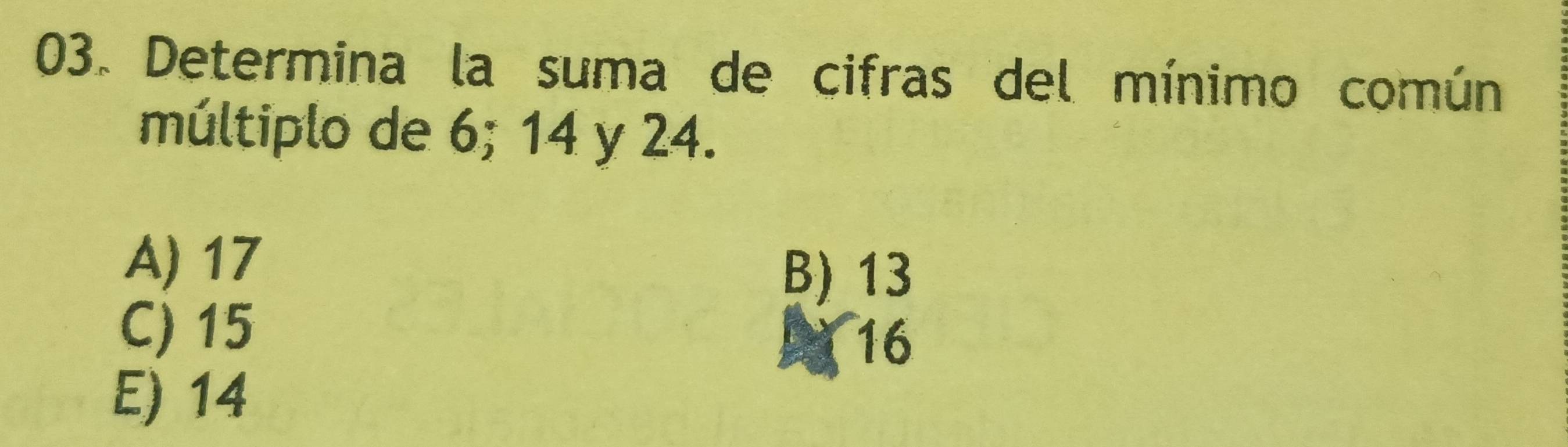 Determina la suma de cifras del mínimo común
múltiplo de 6; 14 y 24.
A) 17
B) 13
C) 15
16
E) 14