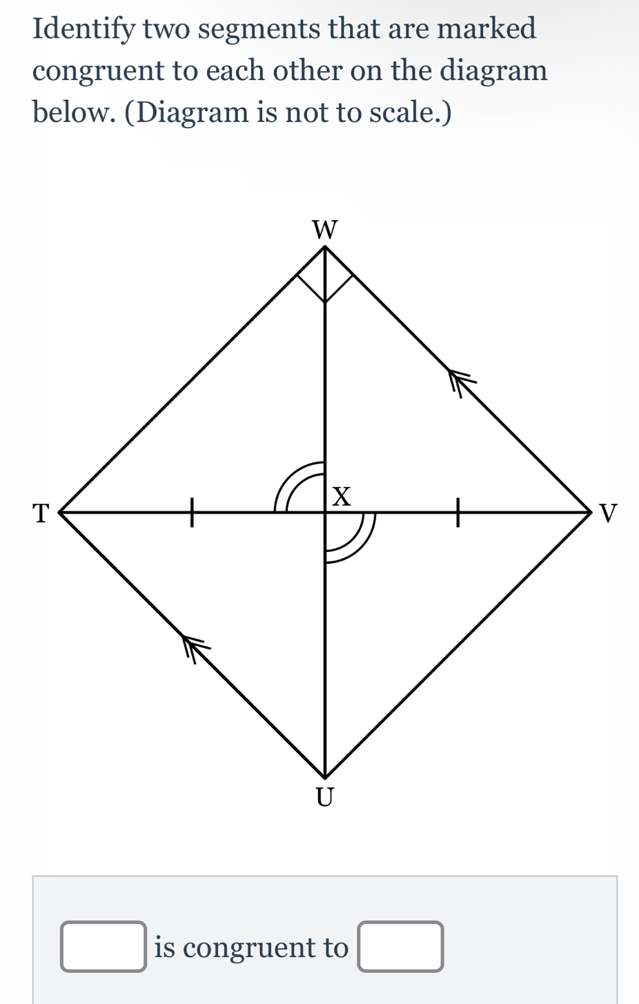 Identify two segments that are marked 
congruent to each other on the diagram 
below. (Diagram is not to scale.)
□ is congruent to □