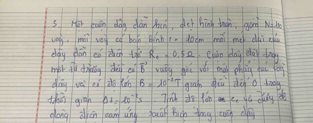 Hor euán dág cán bin, det híng thon, gōng Nǒto 
veg, mài vey eó ban Binh r=10cm mài me dui cliù 
dag dán cǒ duán tra° R_0=0.5Omega Cuáo dag clài drg 
morjú didog dèi co^c|vector B vaōg gùō vói mā phāg gāi oi 
day vài ei do (án B=10^(-2)T gran giuu dèno dong 
thāi giān Delta t=l_0-ls Thh di lón cc yù duǒg do 
eong dicn ean ung juuān hicn ong cuān cag