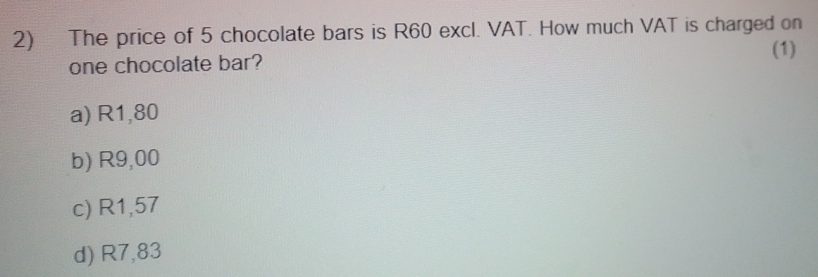 The price of 5 chocolate bars is R60 excl. VAT. How much VAT is charged on
(1)
one chocolate bar?
a) R1,80
b) R9,00
c) R1,57
d) R7,83