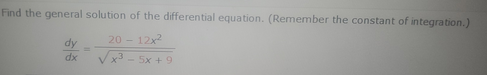 Find the general solution of the differential equation. (Remember the constant of integration.)
 dy/dx = (20-12x^2)/sqrt(x^3-5x+9) 