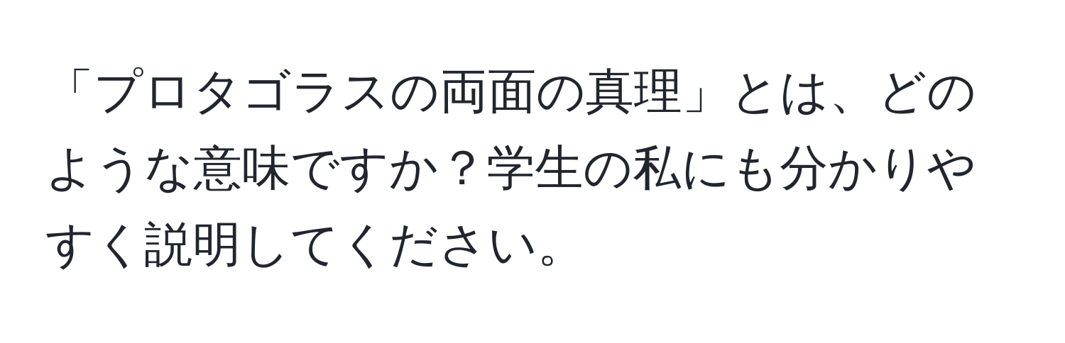 「プロタゴラスの両面の真理」とは、どのような意味ですか？学生の私にも分かりやすく説明してください。