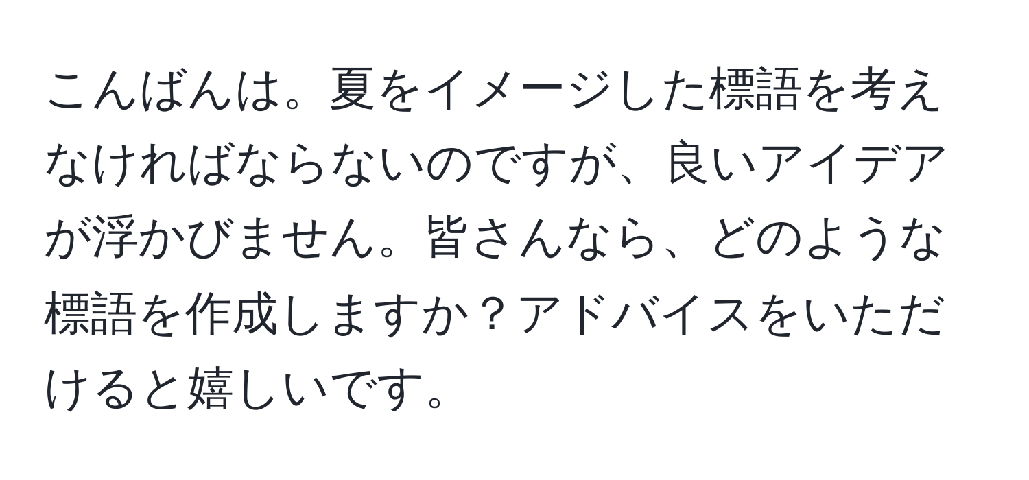 こんばんは。夏をイメージした標語を考えなければならないのですが、良いアイデアが浮かびません。皆さんなら、どのような標語を作成しますか？アドバイスをいただけると嬉しいです。