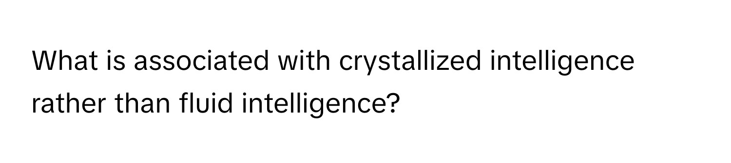 What is associated with crystallized intelligence rather than fluid intelligence?