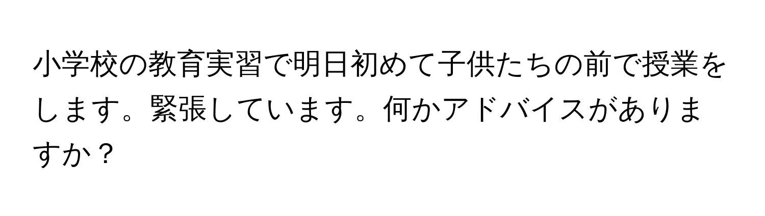 小学校の教育実習で明日初めて子供たちの前で授業をします。緊張しています。何かアドバイスがありますか？