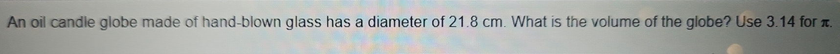 An oil candle globe made of hand-blown glass has a diameter of 21.8 cm. What is the volume of the globe? Use 3.14 for .