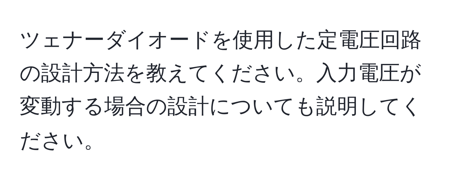 ツェナーダイオードを使用した定電圧回路の設計方法を教えてください。入力電圧が変動する場合の設計についても説明してください。