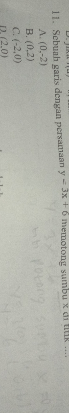 jika -1
11. Sebuah garis dengan persamaan y=3x+6 memotong sumbu x di titik ....
A. (0,-2)
B. (0,2)
C. (-2,0)
D. (2,0)