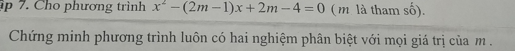 ập 7. Cho phương trình x^2-(2m-1)x+2m-4=0 (m. là tham số). 
Chứng minh phương trình luôn có hai nghiệm phân biệt với mọi giá trị của m.