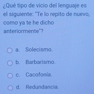 ¿Qué tipo de vicio del lenguaje es
el siguiente: "Te lo repito de nuevo,
comơ ya te he dicho
anteriormente"?
a. Solecismo.
b. Barbarismo.
c. Cacofonía.
d. Redundancia.