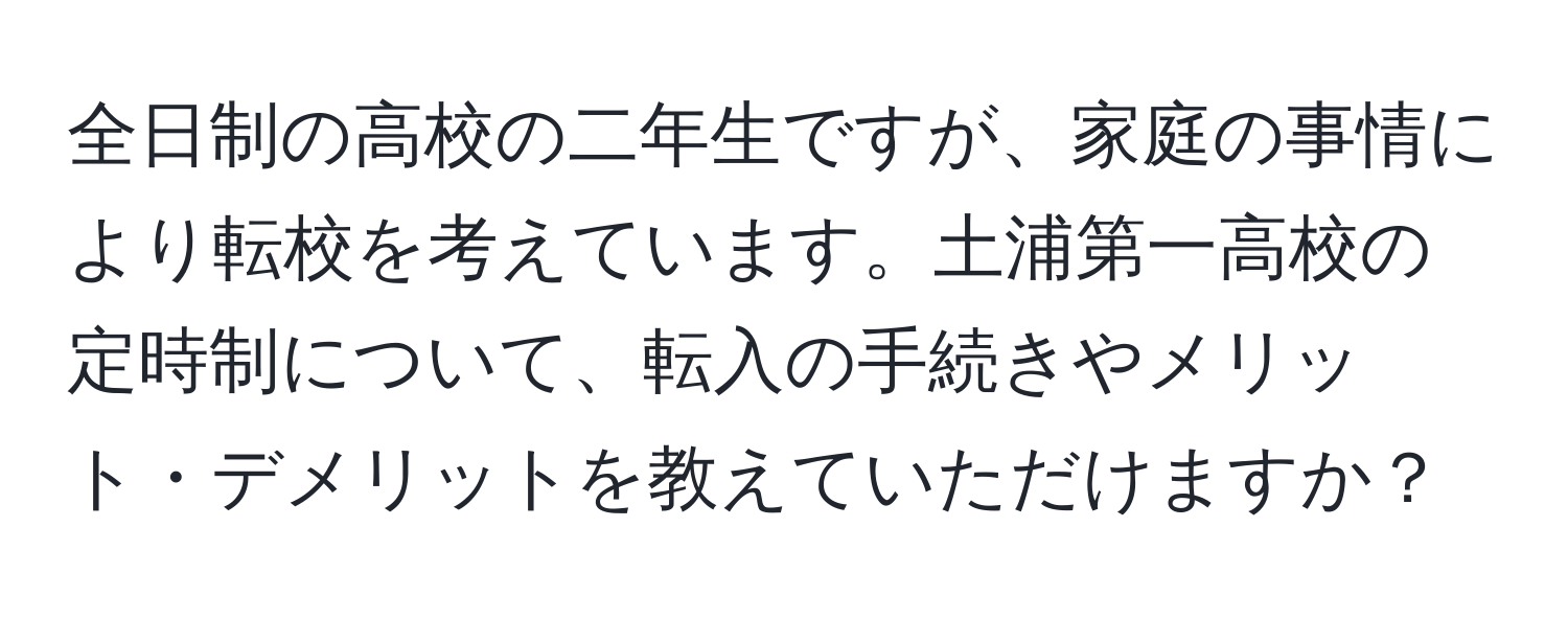 全日制の高校の二年生ですが、家庭の事情により転校を考えています。土浦第一高校の定時制について、転入の手続きやメリット・デメリットを教えていただけますか？