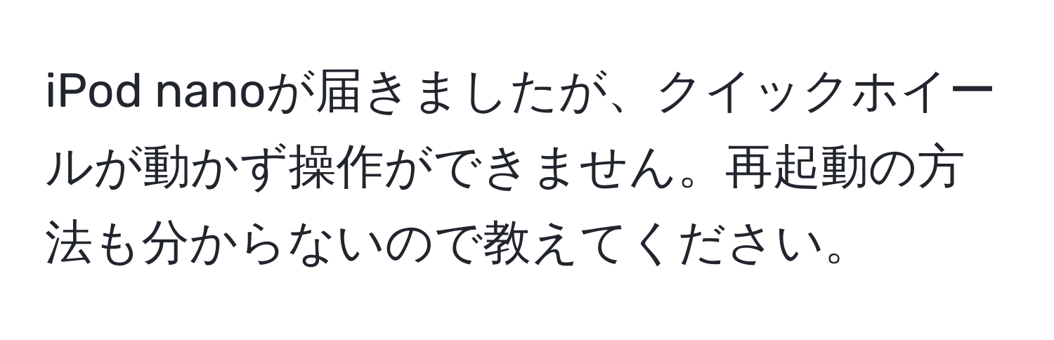 iPod nanoが届きましたが、クイックホイールが動かず操作ができません。再起動の方法も分からないので教えてください。