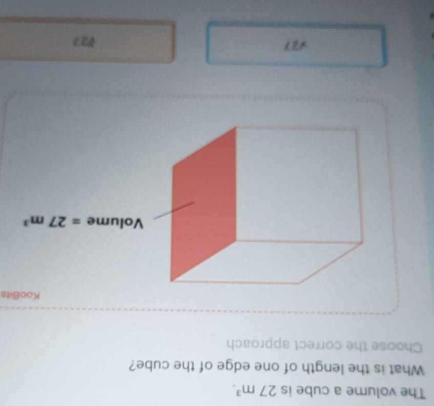 The volume a cube is 27m^3.
What is the length of one edge of the cube?
Choose the correct approach
427