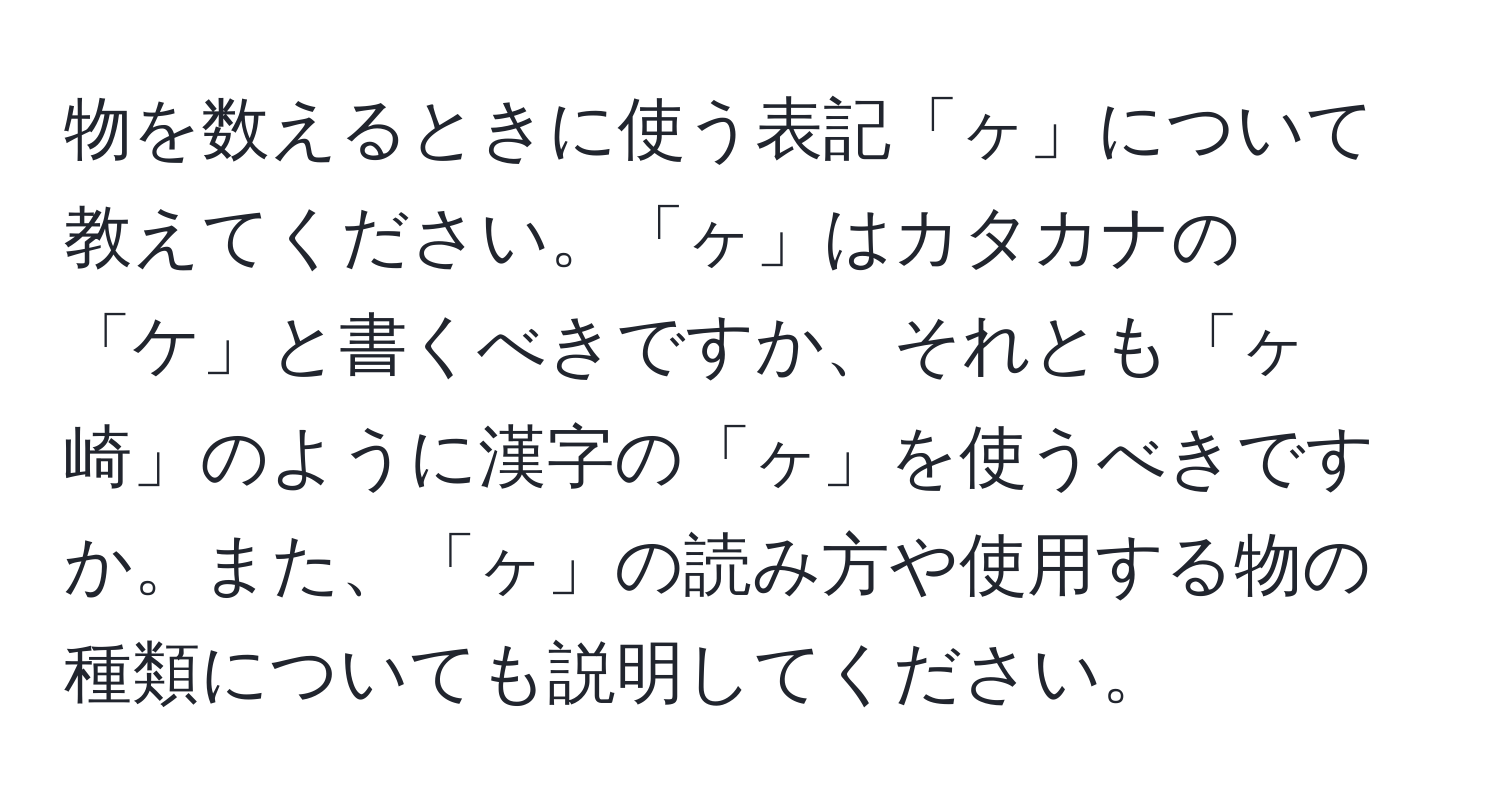 物を数えるときに使う表記「ヶ」について教えてください。「ヶ」はカタカナの「ケ」と書くべきですか、それとも「ヶ崎」のように漢字の「ヶ」を使うべきですか。また、「ヶ」の読み方や使用する物の種類についても説明してください。