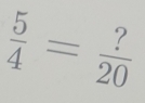  5/4 = ?/20 