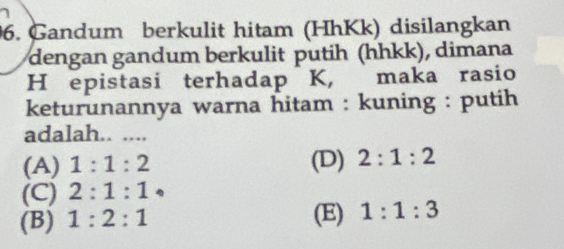 Gandum berkulit hitam (HhKk) disilangkan
dengan gandum berkulit putih (hhkk), dimana
H epistasi terhadap K, maka rasio
keturunannya warna hitam : kuning : putih
adalah.. ....
(A) 1:1:2 (D) 2:1:2
(C) 2:1:1
(B) 1:2:1
(E) 1:1:3