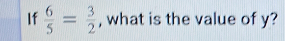 If  6/5 = 3/2  , what is the value of y?