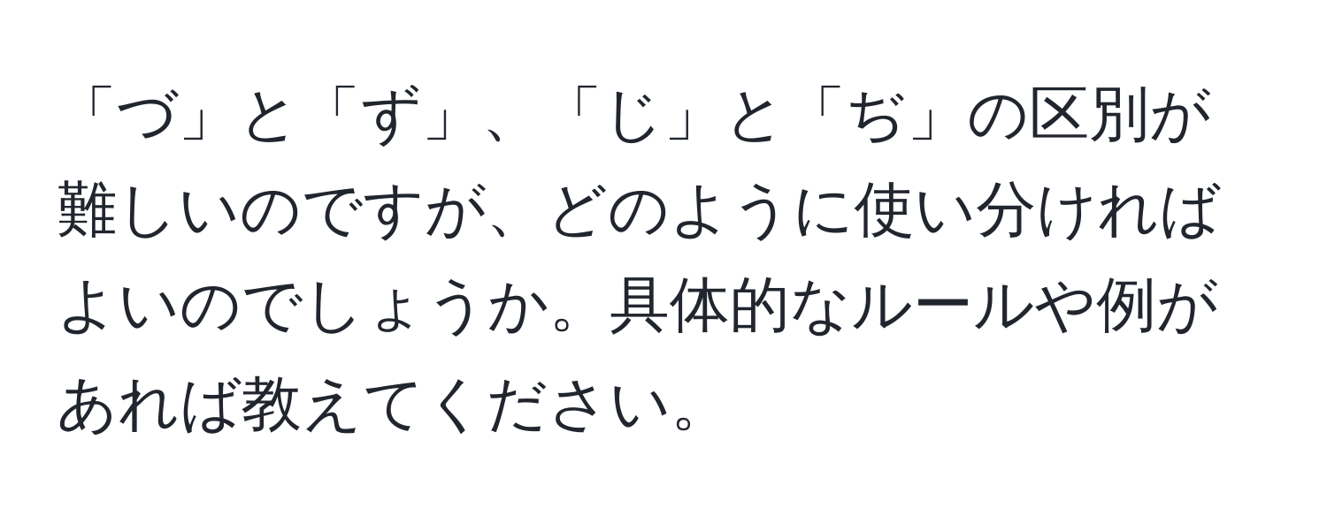 「づ」と「ず」、「じ」と「ぢ」の区別が難しいのですが、どのように使い分ければよいのでしょうか。具体的なルールや例があれば教えてください。