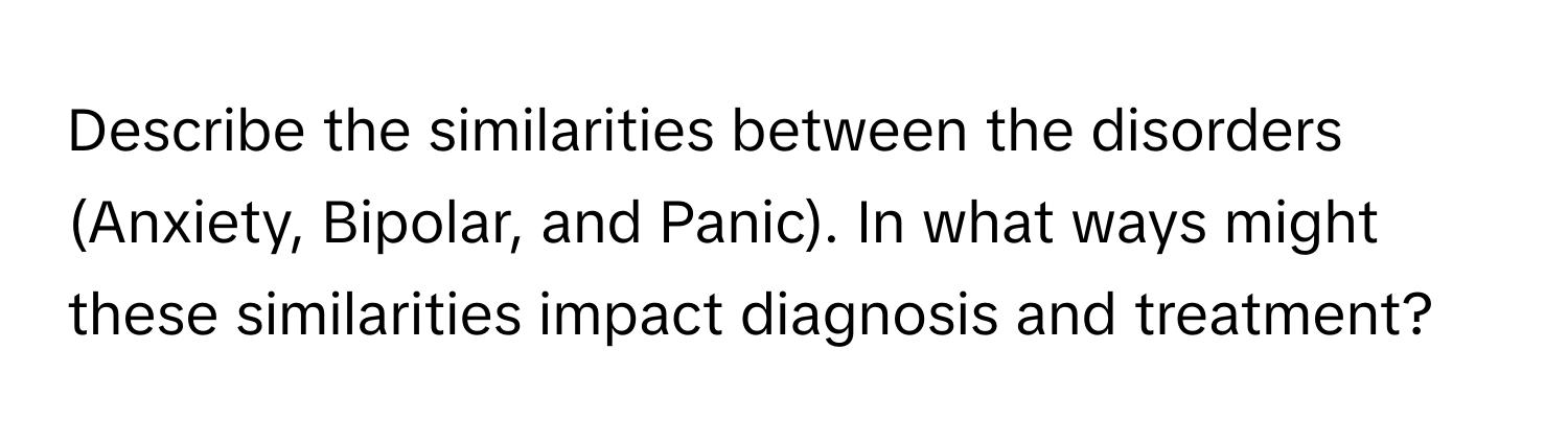 Describe the similarities between the disorders (Anxiety, Bipolar, and Panic). In what ways might these similarities impact diagnosis and treatment?