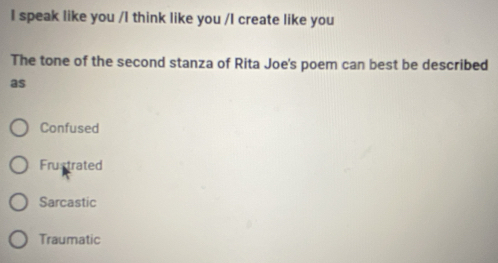 speak like you /I think like you /I create like you
The tone of the second stanza of Rita Joe's poem can best be described
as
Confused
Frustrated
Sarcastic
Traumatic