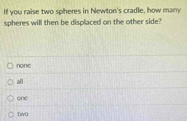 If you raise two spheres in Newton's cradle, how many
spheres will then be displaced on the other side?
none
all
one
two