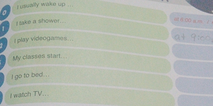 usually wake up ... 
o 
at 6:00 
I take a shower... a.m. / 
1 
I play videogames... 
9:cc 
My classes start... 
I go to bed... 
I watch TV...