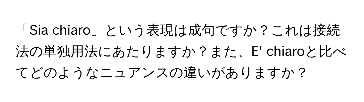 「Sia chiaro」という表現は成句ですか？これは接続法の単独用法にあたりますか？また、E' chiaroと比べてどのようなニュアンスの違いがありますか？