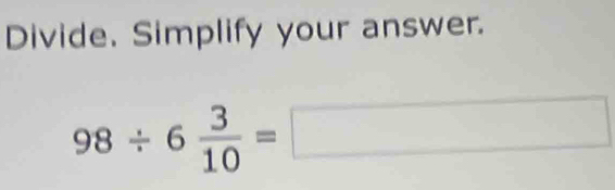 Divide. Simplify your answer.
98/ 6 3/10 =□