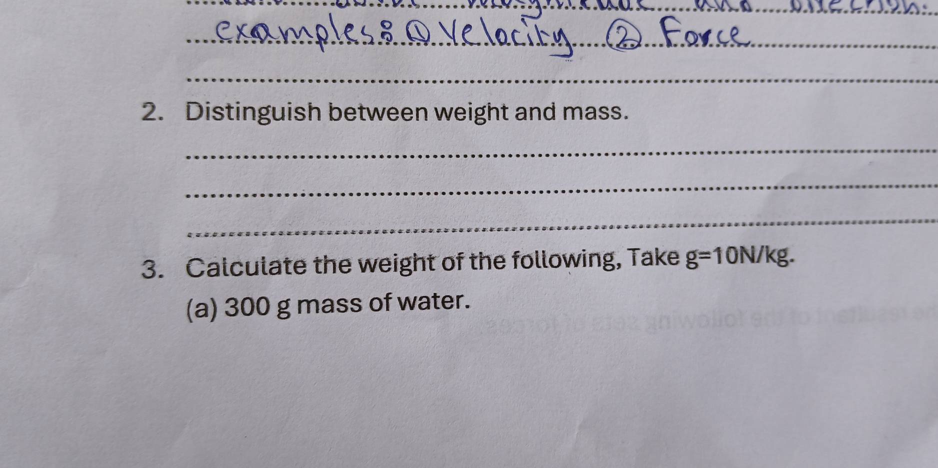 Distinguish between weight and mass. 
_ 
_ 
_ 
3. Calculate the weight of the following, Take g=10N/kg. 
(a) 300 g mass of water.