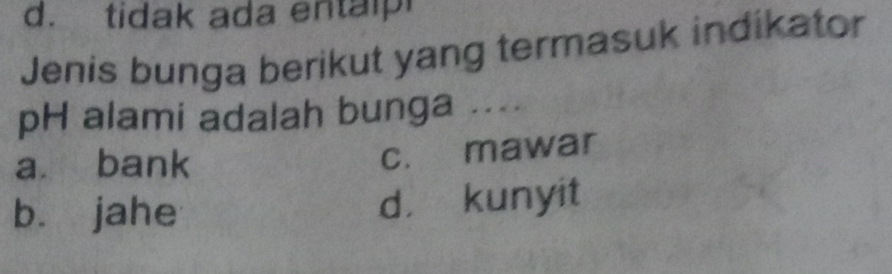 d. tidak ada entaip
Jenis bunga berikut yang termasuk indikator
pH alami adalah bunga ....
a. bank
c. mawar
b. jahe d， kunyit