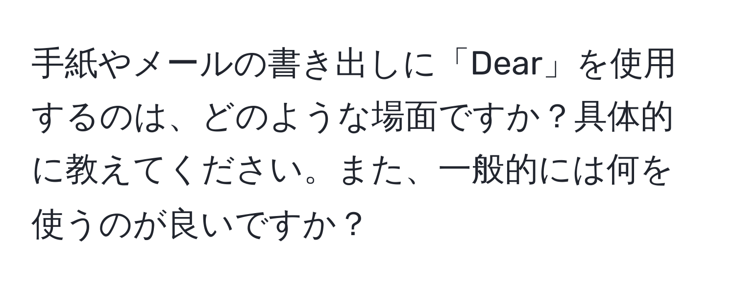 手紙やメールの書き出しに「Dear」を使用するのは、どのような場面ですか？具体的に教えてください。また、一般的には何を使うのが良いですか？