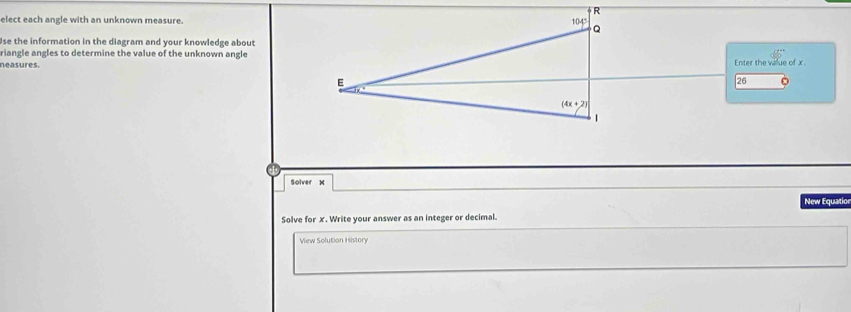 elect each angle with an unknown measure.
Use the information in the diagram and your knowledge about
riangle angles to determine the value of the unknown angle
neasures.Enter the value of x.
26
Solver x
New Equatio
Solve for x. Write your answer as an integer or decimal.
View Solution History