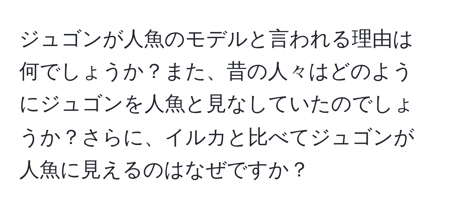 ジュゴンが人魚のモデルと言われる理由は何でしょうか？また、昔の人々はどのようにジュゴンを人魚と見なしていたのでしょうか？さらに、イルカと比べてジュゴンが人魚に見えるのはなぜですか？