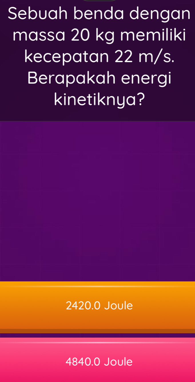 Sebuah benda dengan
massa 20 kg memiliki
kecepatan 22 m/s.
Berapakah energi
kinetiknya?
2420.0 Joule
4840.0 Joule