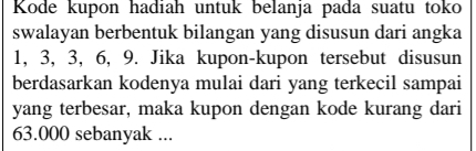 Kode kupon hadiah untuk belanja pada suatu toko 
swalayan berbentuk bilangan yang disusun dari angka
1, 3, 3, 6, 9. Jika kupon-kupon tersebut disusun 
berdasarkan kodenya mulai dari yang terkecil sampai 
yang terbesar, maka kupon dengan kode kurang dari
63.000 sebanyak ...