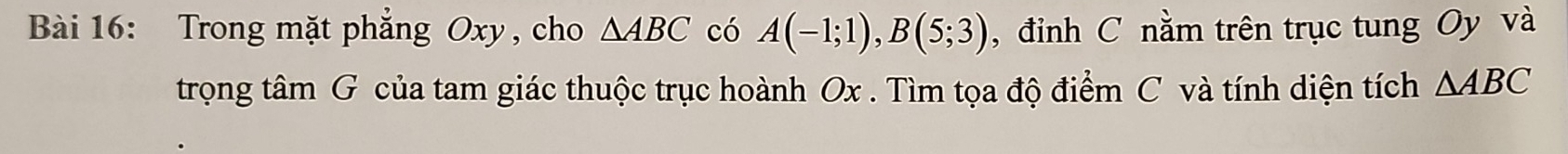 Trong mặt phẳng Oxy, cho △ ABC có A(-1;1), B(5;3) , đỉnh C nằm trên trục tung Oy và 
trọng tâm G của tam giác thuộc trục hoành Ox. Tìm tọa độ điểm C và tính diện tích △ ABC