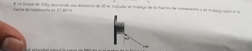 4, Un bloque de 10Kg desciende una distancia de 10 m. Calcular el trabajo de la fuerza de rozamiento y el trabajo neto si la 
fuerza de rozamiento es 37,80 N