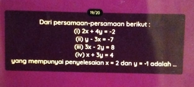 19/20 
Dari persamaan-persamaan berikut : 
(i) 2x+4y=-2
(ii) y-3x=-7
(iii) 3x-2y=8
(iv) x+3y=4
yang mempunyai penyelesaian x=2 dan y=-1 adalah ...