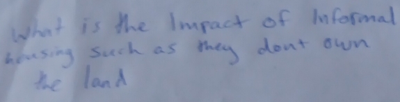 What is the impact of informal 
housing such as they don't own 
the land