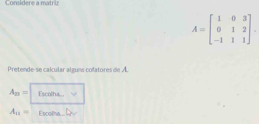 Considere a matriz
A=beginbmatrix 1&0&3 0&1&2 -1&1&1endbmatrix. 
Pretende-se calcular alguns cofatores de A.
A_23= Escolha...
A_11= Escolha...