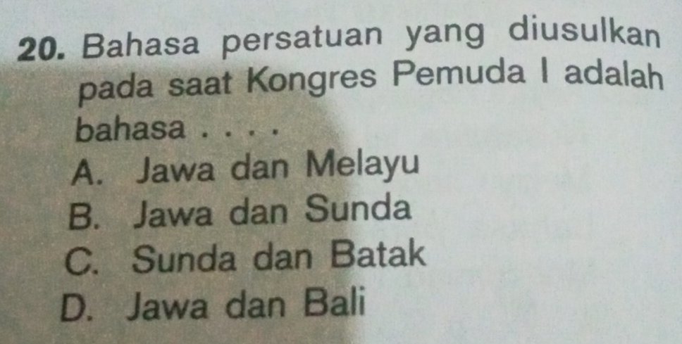 Bahasa persatuan yang diusulkan
pada saat Kongres Pemuda I adalah
bahasa . . . .
A. Jawa dan Melayu
B. Jawa dan Sunda
C. Sunda dan Batak
D. Jawa dan Bali