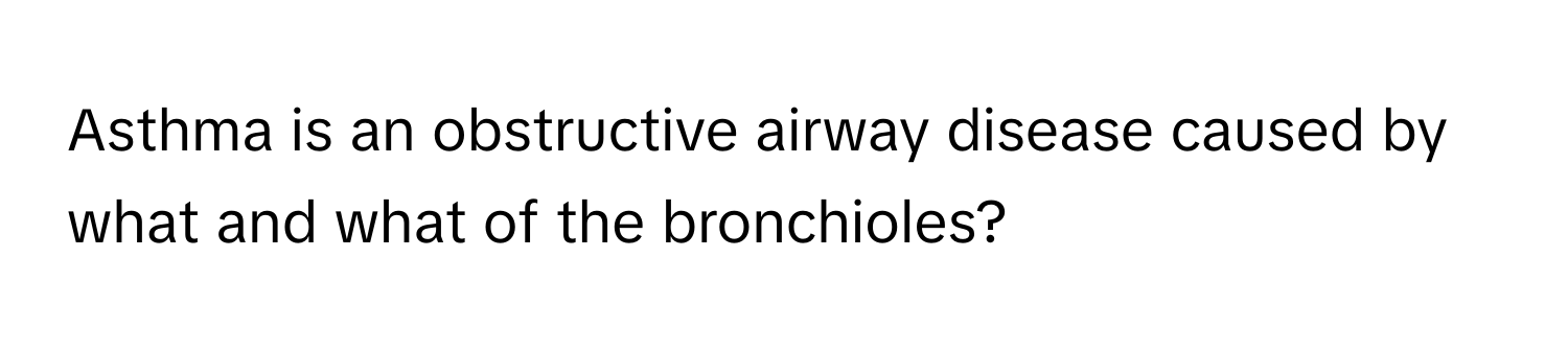 Asthma is an obstructive airway disease caused by what and what of the bronchioles?