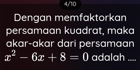 4/10 
Dengan memfaktorkan 
persamaan kuadrat, maka 
akar-akar dari persamaan
x^2-6x+8=0 adalah ....